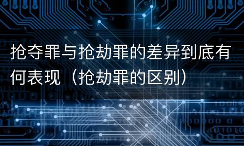 抢夺罪与抢劫罪的差异到底有何表现（抢劫罪的区别）