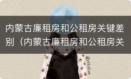 内蒙古廉租房和公租房关键差别（内蒙古廉租房和公租房关键差别大吗）