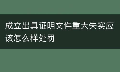 成立出具证明文件重大失实应该怎么样处罚