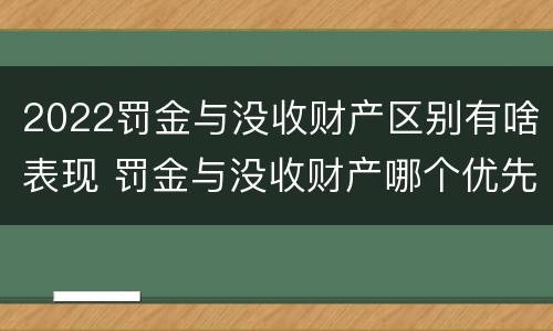 2022罚金与没收财产区别有啥表现 罚金与没收财产哪个优先