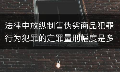 法律中放纵制售伪劣商品犯罪行为犯罪的定罪量刑幅度是多少