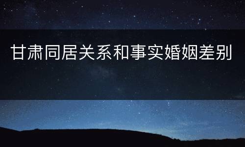 甘肃同居关系和事实婚姻差别