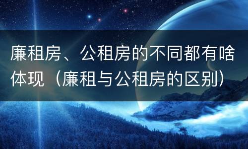 廉租房、公租房的不同都有啥体现（廉租与公租房的区别）
