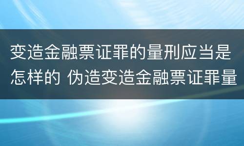 变造金融票证罪的量刑应当是怎样的 伪造变造金融票证罪量刑标准