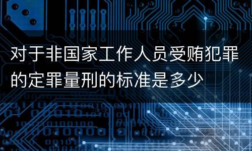 对于非国家工作人员受贿犯罪的定罪量刑的标准是多少