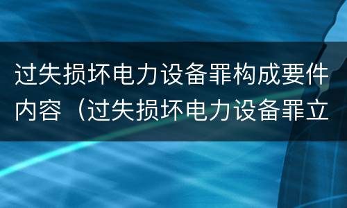 过失损坏电力设备罪构成要件内容（过失损坏电力设备罪立案标准）