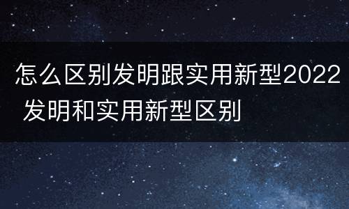 怎么区别发明跟实用新型2022 发明和实用新型区别