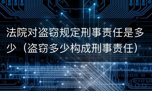 法院对盗窃规定刑事责任是多少（盗窃多少构成刑事责任）