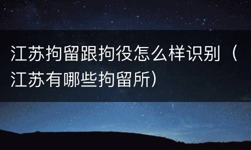 江苏拘留跟拘役怎么样识别（江苏有哪些拘留所）