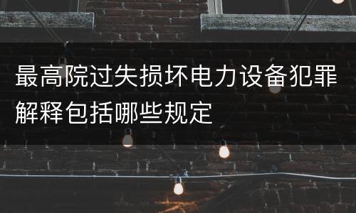 最高院过失损坏电力设备犯罪解释包括哪些规定