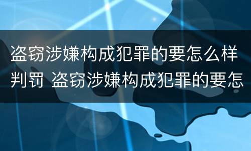盗窃涉嫌构成犯罪的要怎么样判罚 盗窃涉嫌构成犯罪的要怎么样判罚多少钱