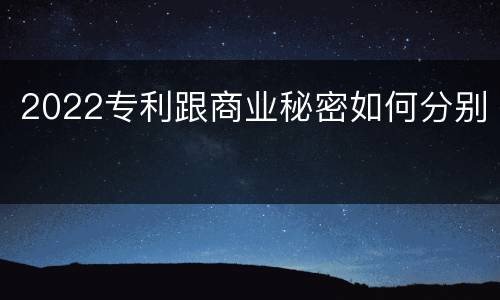 2022专利跟商业秘密如何分别