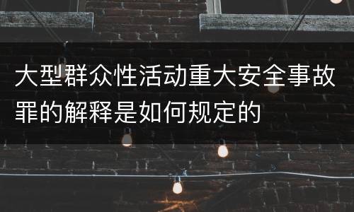大型群众性活动重大安全事故罪的解释是如何规定的