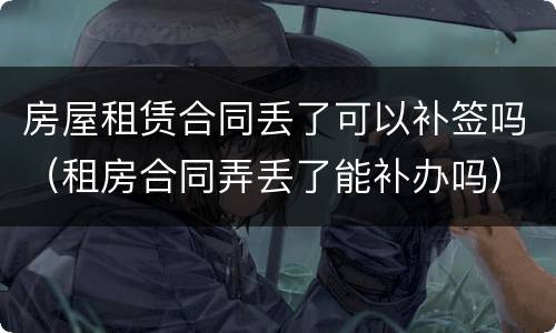 房屋租赁合同丢了可以补签吗（租房合同弄丢了能补办吗）