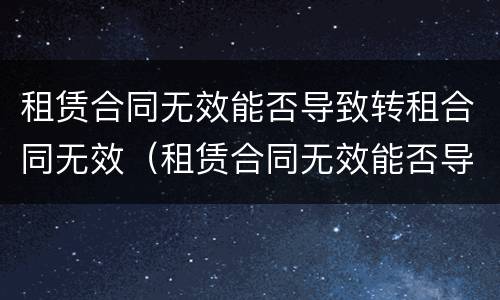 租赁合同无效能否导致转租合同无效（租赁合同无效能否导致转租合同无效）