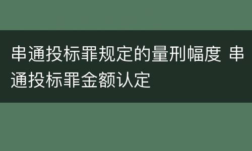串通投标罪规定的量刑幅度 串通投标罪金额认定