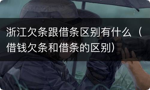 浙江欠条跟借条区别有什么（借钱欠条和借条的区别）