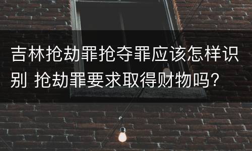 吉林抢劫罪抢夺罪应该怎样识别 抢劫罪要求取得财物吗?