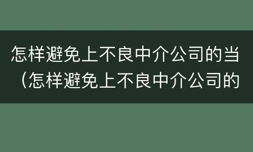 怎样避免上不良中介公司的当（怎样避免上不良中介公司的当事人违法）