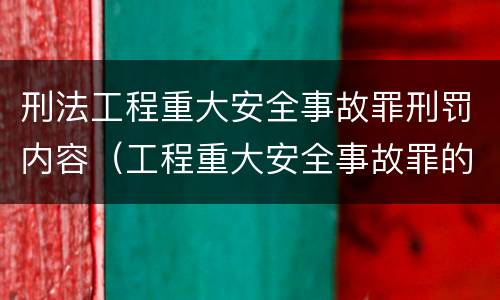 刑法工程重大安全事故罪刑罚内容（工程重大安全事故罪的量刑标准）