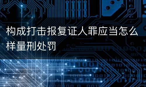 构成打击报复证人罪应当怎么样量刑处罚