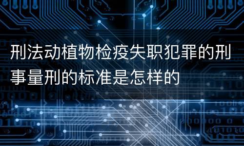 刑法动植物检疫失职犯罪的刑事量刑的标准是怎样的