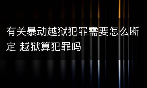 有关暴动越狱犯罪需要怎么断定 越狱算犯罪吗