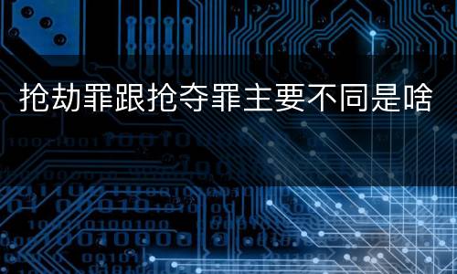 抢劫罪跟抢夺罪主要不同是啥
