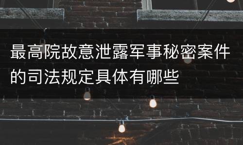 最高院故意泄露军事秘密案件的司法规定具体有哪些
