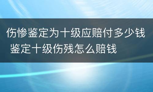 伤惨鉴定为十级应赔付多少钱 鉴定十级伤残怎么赔钱