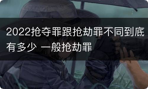 2022抢夺罪跟抢劫罪不同到底有多少 一般抢劫罪
