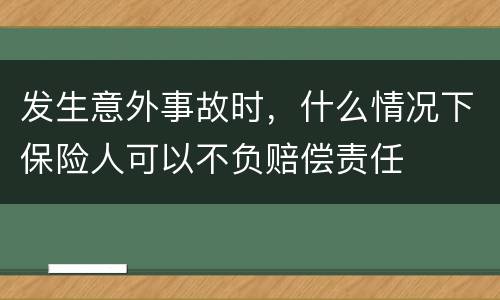 发生意外事故时，什么情况下保险人可以不负赔偿责任