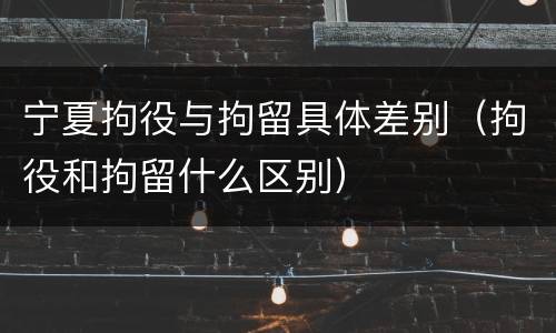宁夏拘役与拘留具体差别（拘役和拘留什么区别）