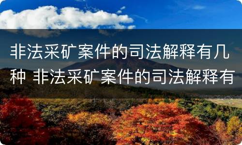 非法采矿案件的司法解释有几种 非法采矿案件的司法解释有几种情形