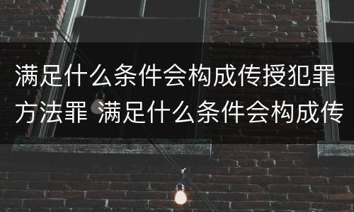 满足什么条件会构成传授犯罪方法罪 满足什么条件会构成传授犯罪方法罪行