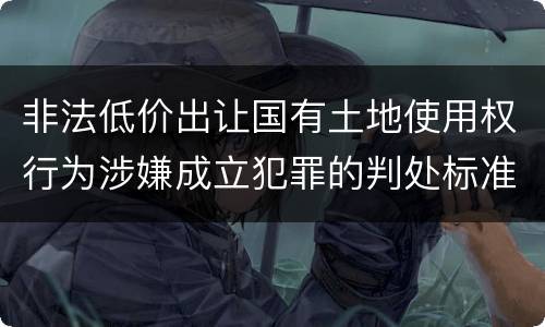 非法低价出让国有土地使用权行为涉嫌成立犯罪的判处标准
