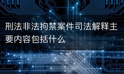 刑法非法拘禁案件司法解释主要内容包括什么