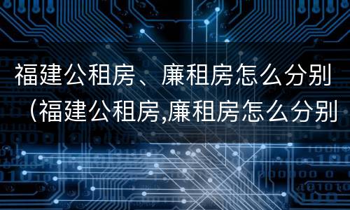 福建公租房、廉租房怎么分别（福建公租房,廉租房怎么分别的）