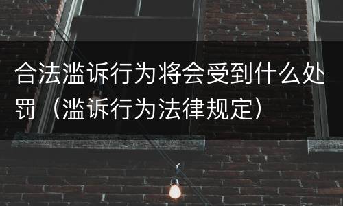 合法滥诉行为将会受到什么处罚（滥诉行为法律规定）