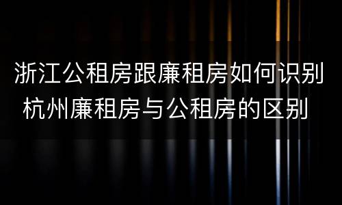浙江公租房跟廉租房如何识别 杭州廉租房与公租房的区别