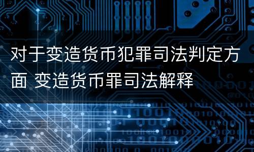 对于变造货币犯罪司法判定方面 变造货币罪司法解释
