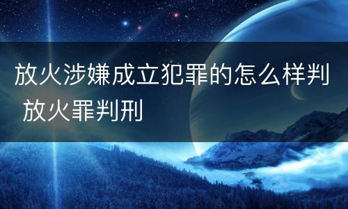 放火涉嫌成立犯罪的怎么样判 放火罪判刑