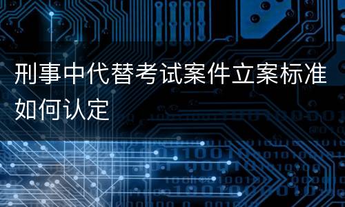 刑事中代替考试案件立案标准如何认定