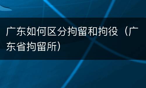 广东如何区分拘留和拘役（广东省拘留所）