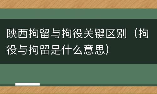 陕西拘留与拘役关键区别（拘役与拘留是什么意思）