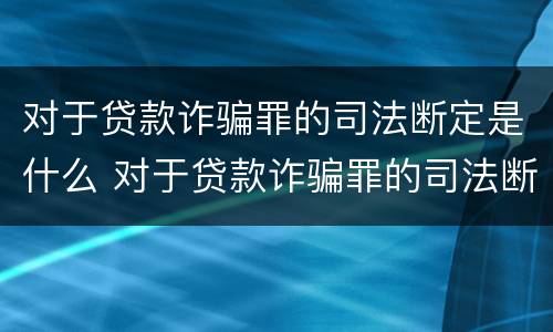 对于贷款诈骗罪的司法断定是什么 对于贷款诈骗罪的司法断定是什么意思
