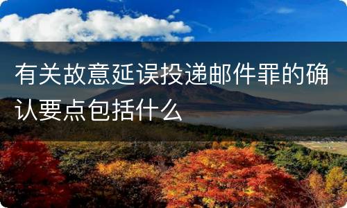 有关故意延误投递邮件罪的确认要点包括什么