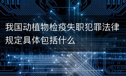我国动植物检疫失职犯罪法律规定具体包括什么