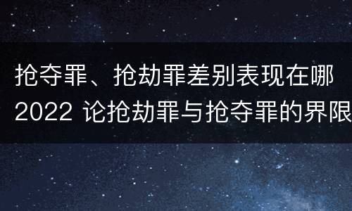抢夺罪、抢劫罪差别表现在哪2022 论抢劫罪与抢夺罪的界限