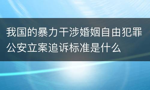 我国的暴力干涉婚姻自由犯罪公安立案追诉标准是什么